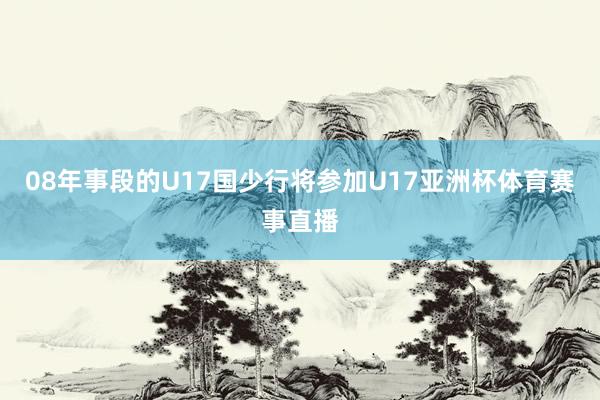 08年事段的U17国少行将参加U17亚洲杯体育赛事直播