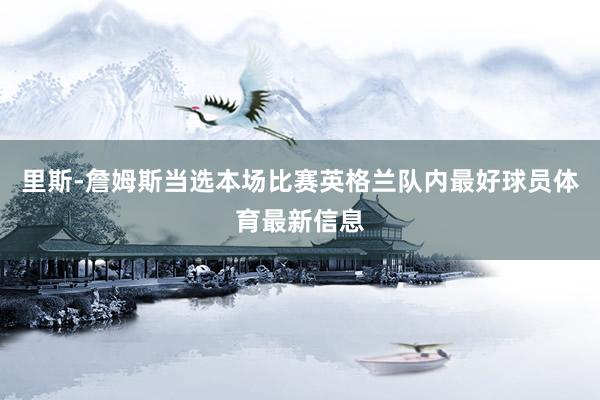 里斯-詹姆斯当选本场比赛英格兰队内最好球员体育最新信息