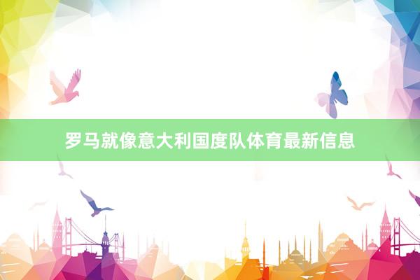 罗马就像意大利国度队体育最新信息