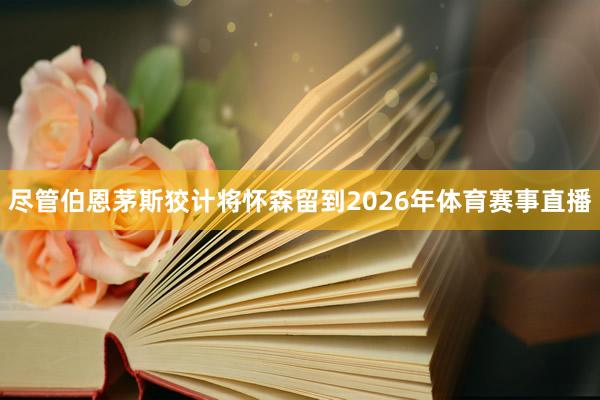 尽管伯恩茅斯狡计将怀森留到2026年体育赛事直播