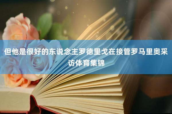 但他是很好的东说念主罗德里戈在接管罗马里奥采访体育集锦
