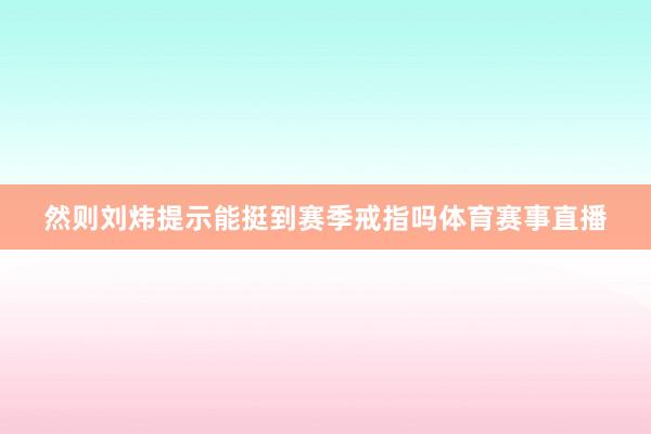 然则刘炜提示能挺到赛季戒指吗体育赛事直播