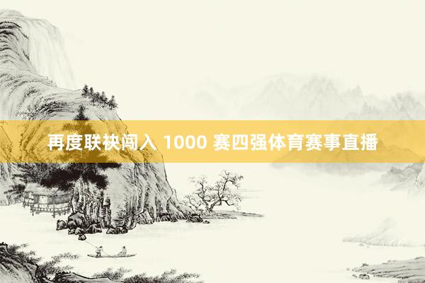 再度联袂闯入 1000 赛四强体育赛事直播