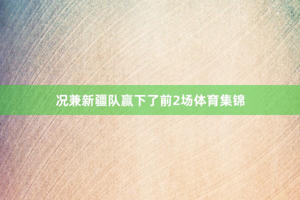 况兼新疆队赢下了前2场体育集锦