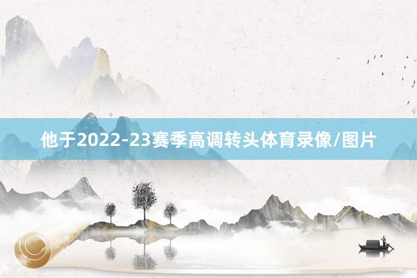 他于2022-23赛季高调转头体育录像/图片