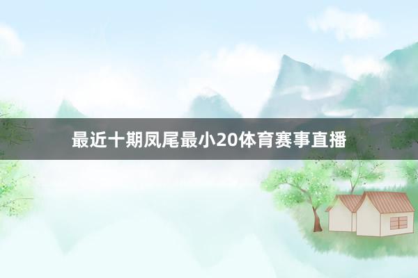 最近十期凤尾最小20体育赛事直播