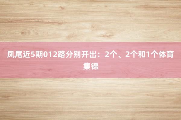 凤尾近5期012路分别开出：2个、2个和1个体育集锦