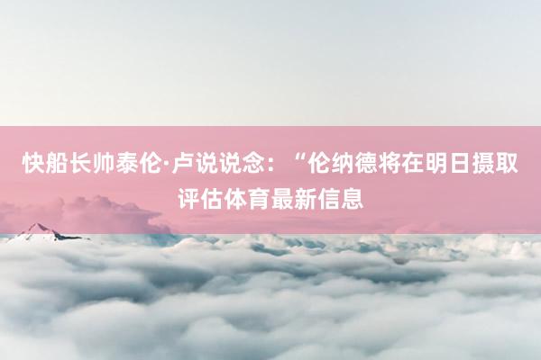 快船长帅泰伦·卢说说念：“伦纳德将在明日摄取评估体育最新信息