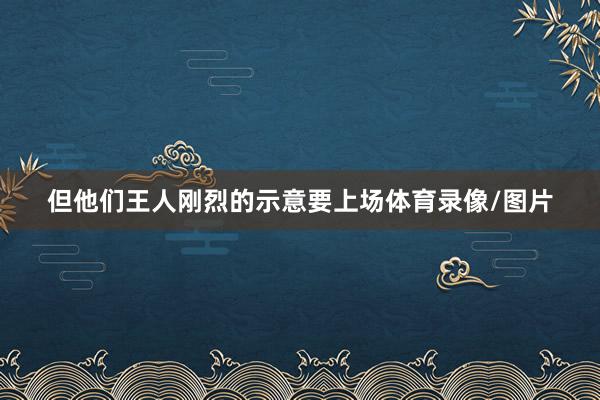 但他们王人刚烈的示意要上场体育录像/图片