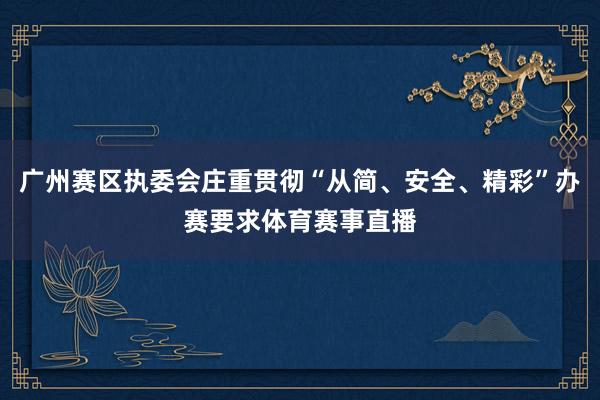 广州赛区执委会庄重贯彻“从简、安全、精彩”办赛要求体育赛事直播