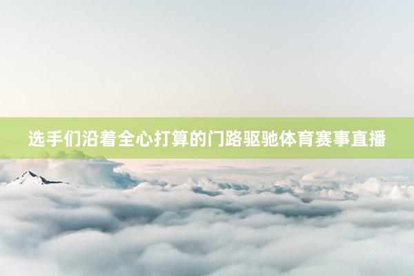 选手们沿着全心打算的门路驱驰体育赛事直播