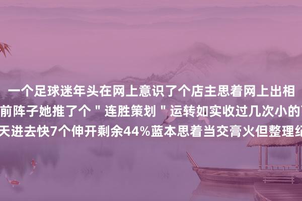 一个足球迷年头在网上意识了个店主思着网上出相比便捷就固定在她那玩前阵子她推了个＂连胜策划＂运转如实收过几次小的可到其后倏得连跪10天进去快7个伸开剩余44%蓝本思着当交膏火但整理纪录时发现猫腻每次岂论