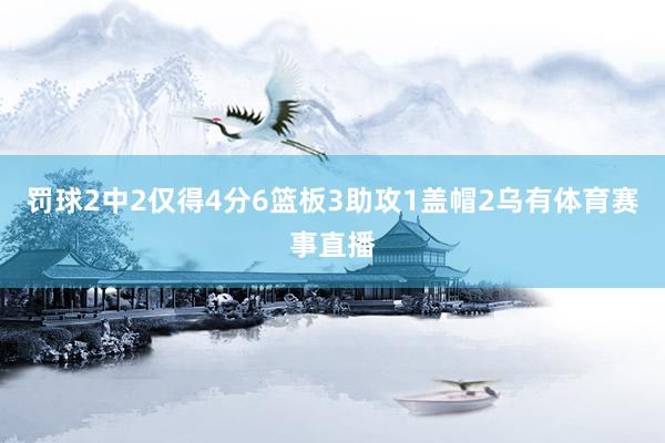 罚球2中2仅得4分6篮板3助攻1盖帽2乌有体育赛事直播