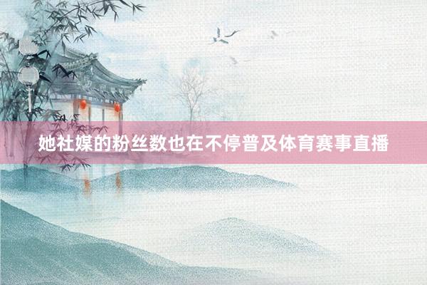 她社媒的粉丝数也在不停普及体育赛事直播