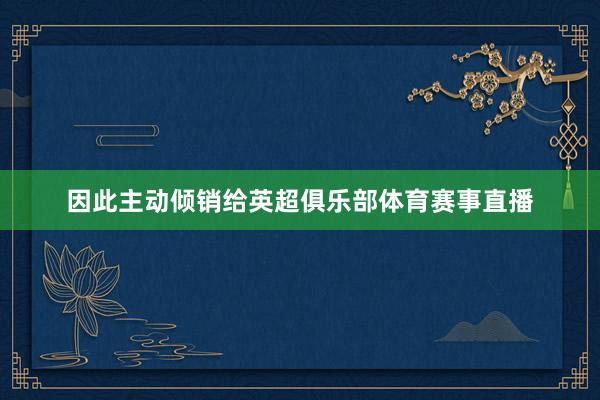 因此主动倾销给英超俱乐部体育赛事直播