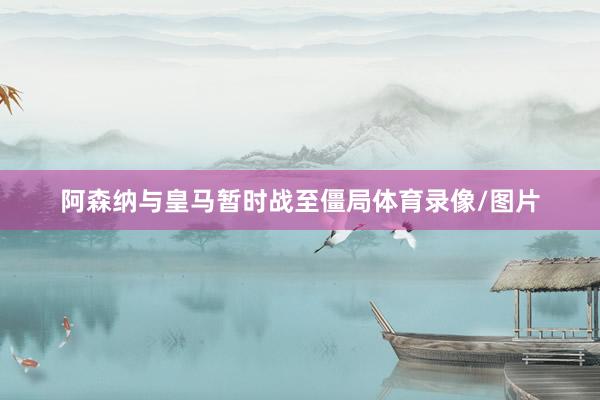 阿森纳与皇马暂时战至僵局体育录像/图片