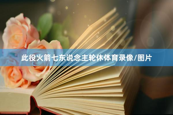 此役火箭七东说念主轮休体育录像/图片
