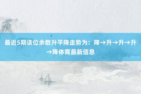 最近5期该位余数升平降走势为：降→升→升→升→降体育最新信息