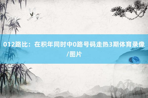 012路比：在积年同时中0路号码走热3期体育录像/图片