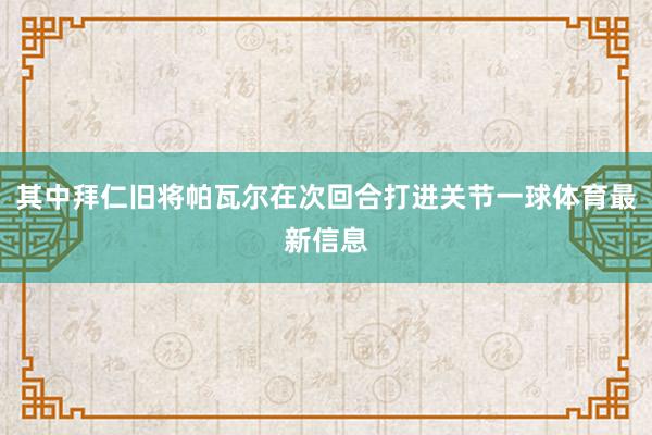 其中拜仁旧将帕瓦尔在次回合打进关节一球体育最新信息