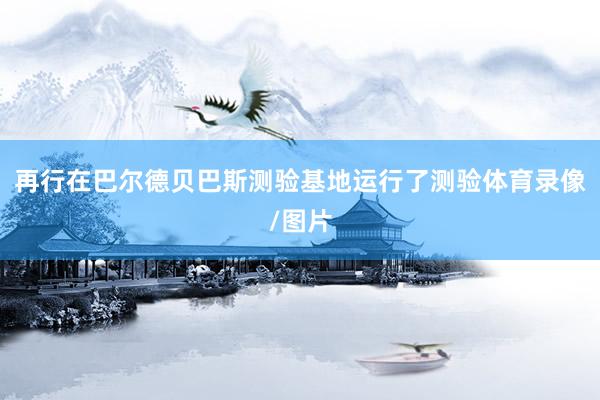 再行在巴尔德贝巴斯测验基地运行了测验体育录像/图片