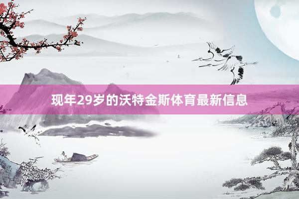 现年29岁的沃特金斯体育最新信息