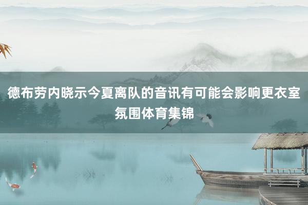 德布劳内晓示今夏离队的音讯有可能会影响更衣室氛围体育集锦