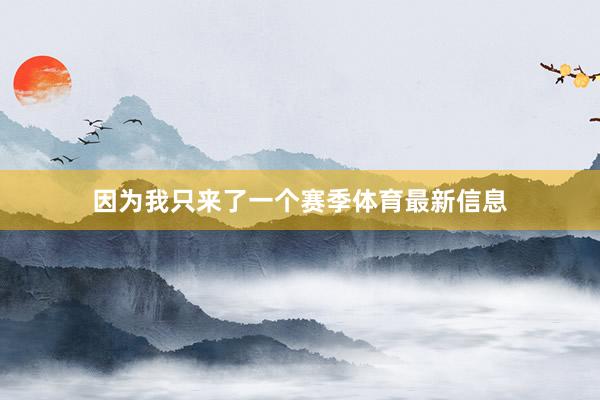 因为我只来了一个赛季体育最新信息