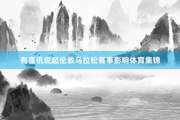有音讯说起伦敦马拉松赛事影响体育集锦