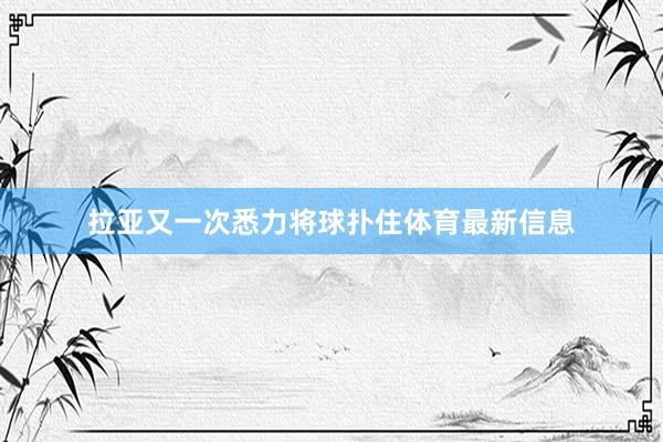 拉亚又一次悉力将球扑住体育最新信息