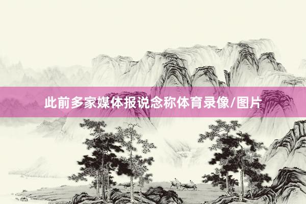 此前多家媒体报说念称体育录像/图片