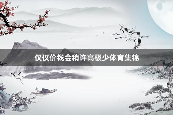 仅仅价钱会稍许高极少体育集锦