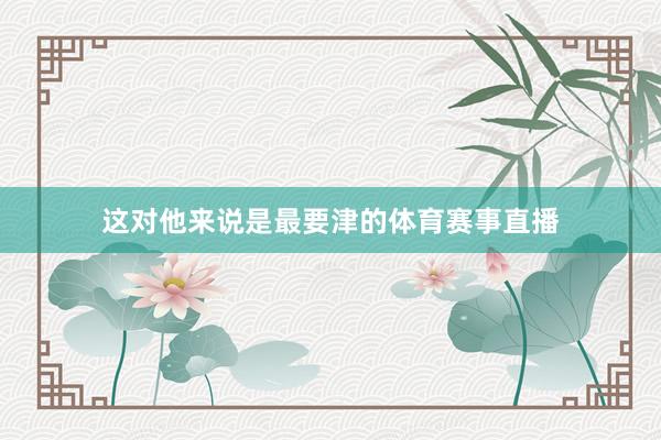 这对他来说是最要津的体育赛事直播