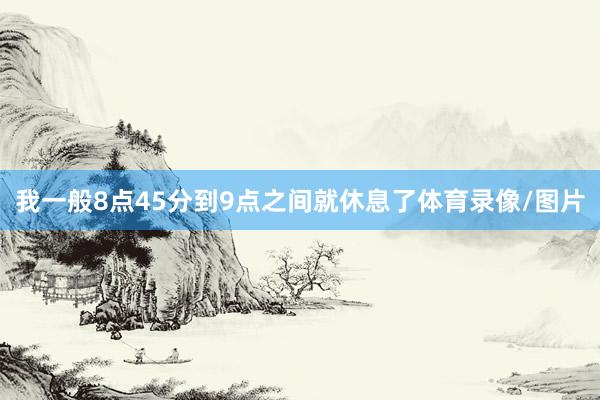 我一般8点45分到9点之间就休息了体育录像/图片