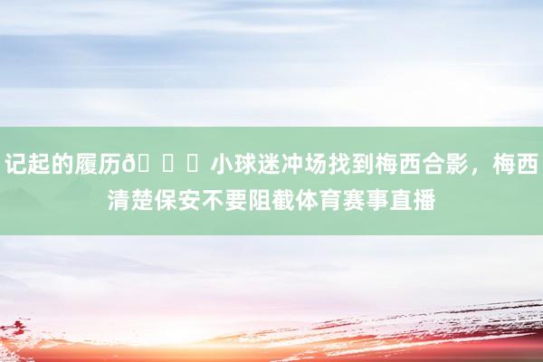 记起的履历😁小球迷冲场找到梅西合影，梅西清楚保安不要阻截体育赛事直播