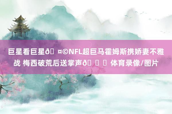 巨星看巨星🤩NFL超巨马霍姆斯携娇妻不雅战 梅西破荒后送掌声👏体育录像/图片