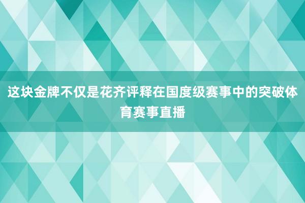 这块金牌不仅是花齐评释在国度级赛事中的突破体育赛事直播