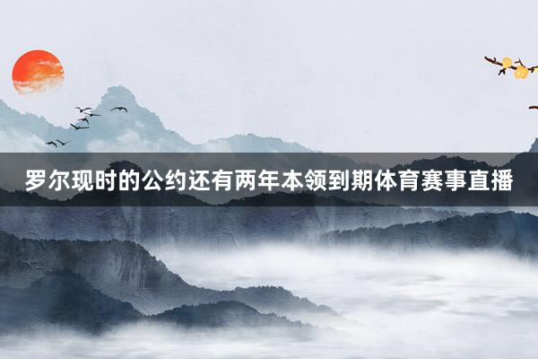 罗尔现时的公约还有两年本领到期体育赛事直播