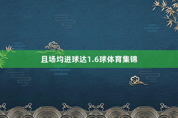 且场均进球达1.6球体育集锦