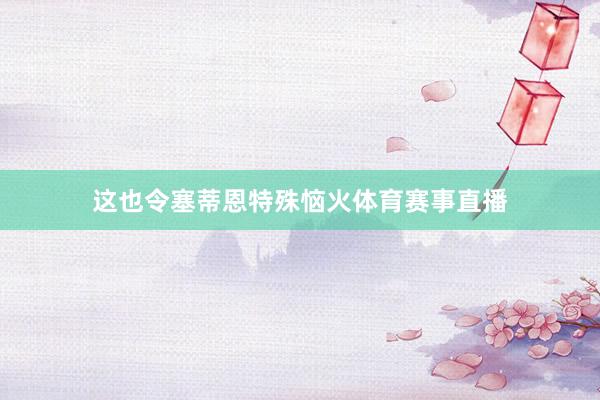 这也令塞蒂恩特殊恼火体育赛事直播