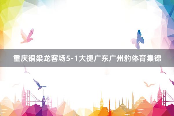 重庆铜梁龙客场5-1大捷广东广州豹体育集锦