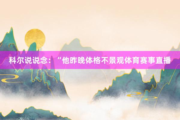 科尔说说念：“他昨晚体格不景观体育赛事直播