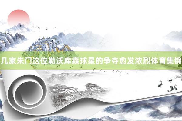 几家朱门这位勒沃库森球星的争夺愈发浓烈体育集锦