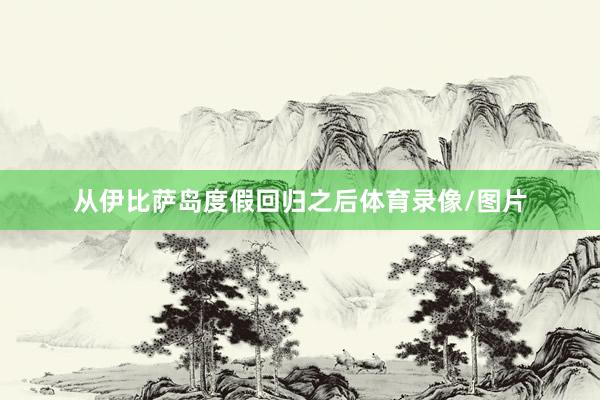 从伊比萨岛度假回归之后体育录像/图片
