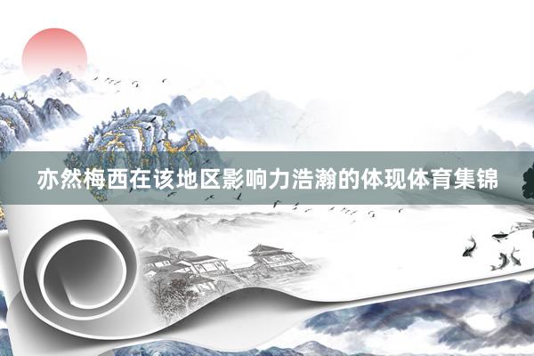 亦然梅西在该地区影响力浩瀚的体现体育集锦