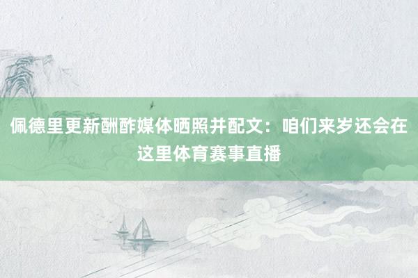 佩德里更新酬酢媒体晒照并配文：咱们来岁还会在这里体育赛事直播