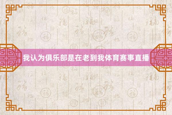 我认为俱乐部是在老到我体育赛事直播