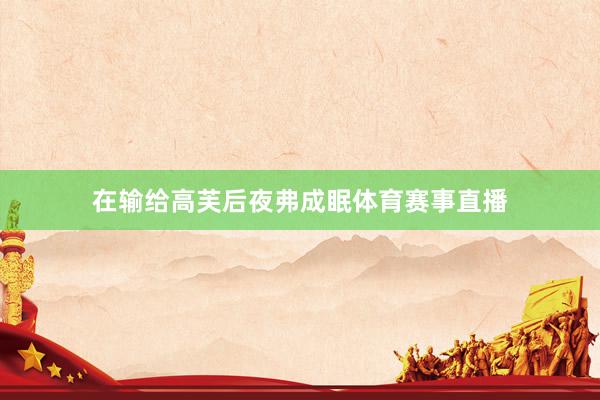 在输给高芙后夜弗成眠体育赛事直播