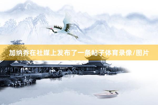 加纳乔在社媒上发布了一条帖子体育录像/图片