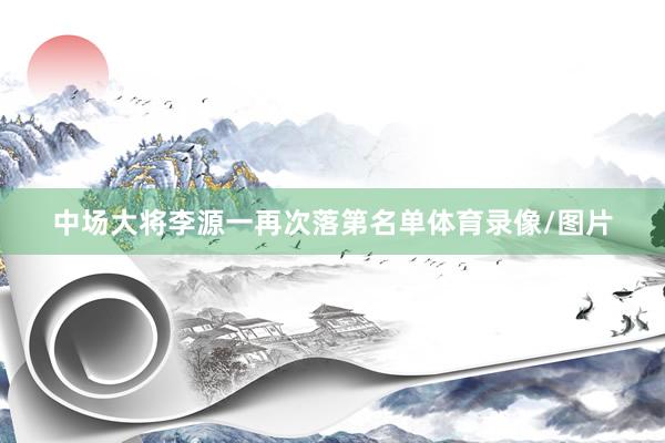中场大将李源一再次落第名单体育录像/图片